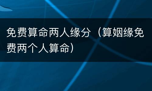 免费算命两人缘分（算姻缘免费两个人算命）
