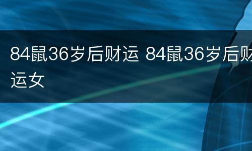 84鼠36岁后财运 84鼠36岁后财运女