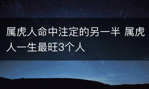 属虎人命中注定的另一半 属虎人一生最旺3个人