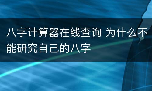 八字计算器在线查询 为什么不能研究自己的八字
