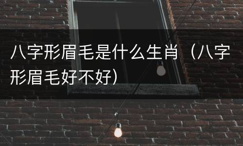 八字形眉毛是什么生肖（八字形眉毛好不好）