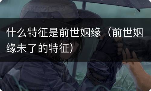 什么特征是前世姻缘（前世姻缘未了的特征）