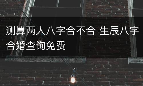 测算两人八字合不合 生辰八字合婚查询免费