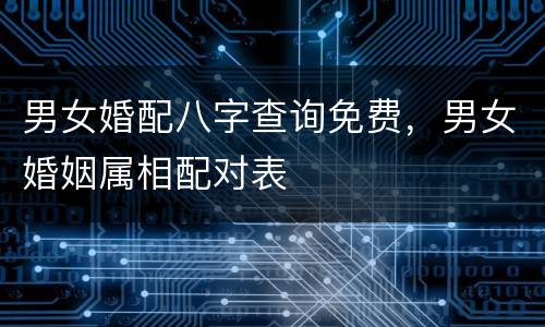 男女婚配八字查询免费，男女婚姻属相配对表