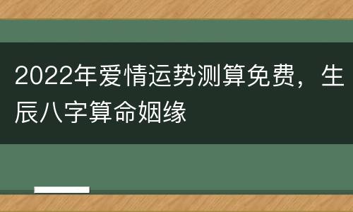2022年爱情运势测算免费，生辰八字算命姻缘