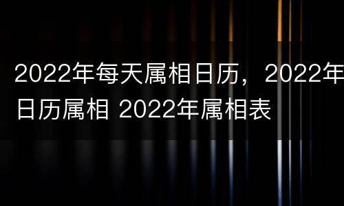 2022年每天属相日历，2022年日历属相 2022年属相表