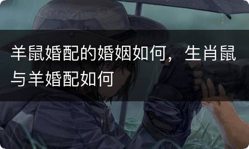 羊鼠婚配的婚姻如何，生肖鼠与羊婚配如何