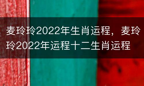 麦玲玲2022年生肖运程，麦玲玲2022年运程十二生肖运程