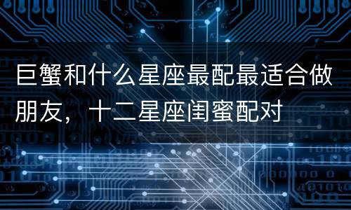 巨蟹和什么星座最配最适合做朋友，十二星座闺蜜配对