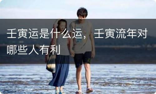 壬寅运是什么运，壬寅流年对哪些人有利