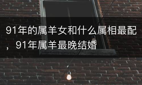 91年的属羊女和什么属相最配，91年属羊最晚结婚