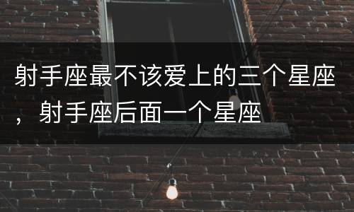 射手座最不该爱上的三个星座，射手座后面一个星座