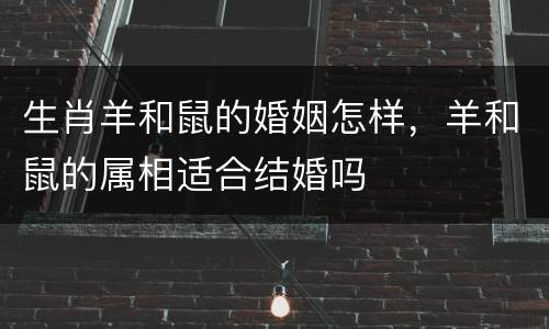 生肖羊和鼠的婚姻怎样，羊和鼠的属相适合结婚吗