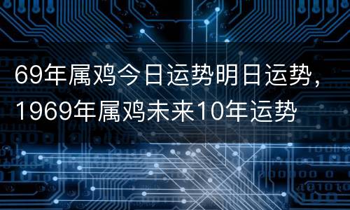 69年属鸡今日运势明日运势，1969年属鸡未来10年运势