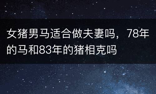 女猪男马适合做夫妻吗，78年的马和83年的猪相克吗
