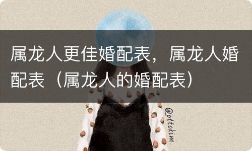 属龙人更佳婚配表，属龙人婚配表（属龙人的婚配表）