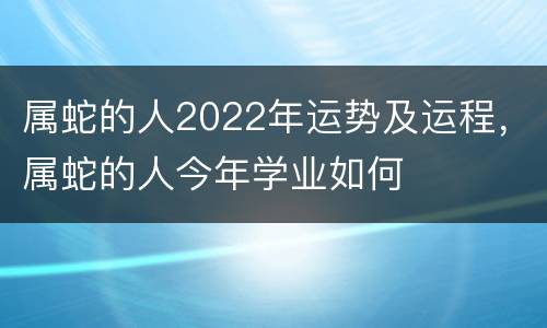 属蛇的人2022年运势及运程，属蛇的人今年学业如何