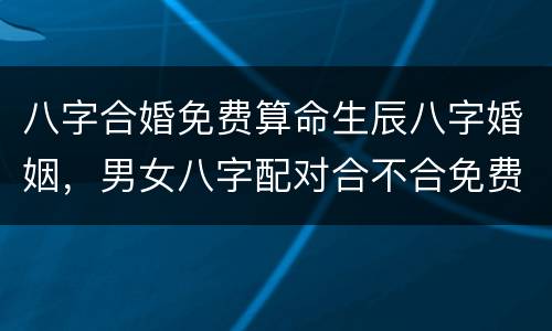 八字合婚免费算命生辰八字婚姻，男女八字配对合不合免费