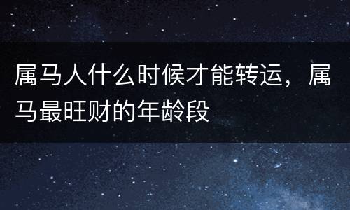 属马人什么时候才能转运，属马最旺财的年龄段