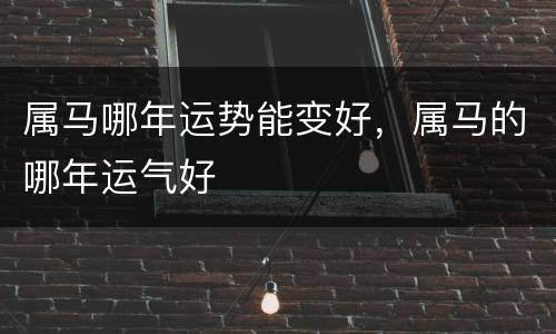 属马哪年运势能变好，属马的哪年运气好