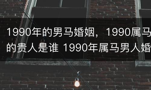 1990年的男马婚姻，1990属马的贵人是谁 1990年属马男人婚配详解