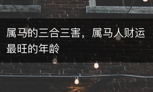 属马的三合三害，属马人财运最旺的年龄