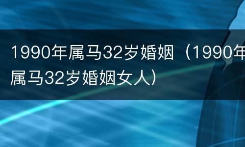 1990年属马32岁婚姻（1990年属马32岁婚姻女人）