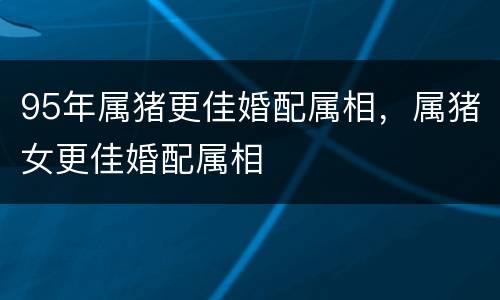 95年属猪更佳婚配属相，属猪女更佳婚配属相