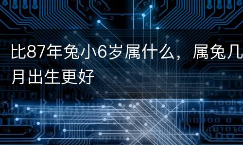比87年兔小6岁属什么，属兔几月出生更好