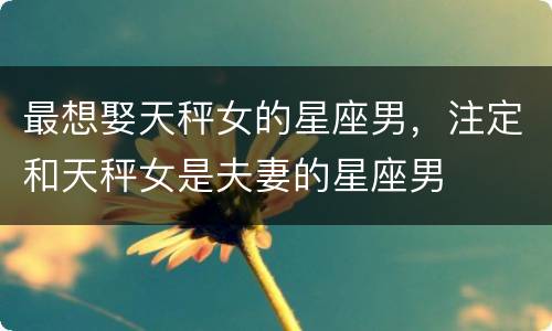 最想娶天秤女的星座男，注定和天秤女是夫妻的星座男