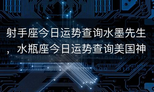 射手座今日运势查询水墨先生，水瓶座今日运势查询美国神婆