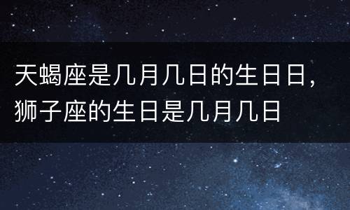 天蝎座是几月几日的生日日，狮子座的生日是几月几日