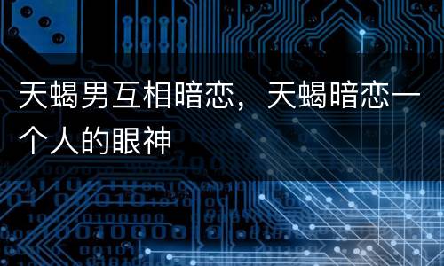 天蝎男互相暗恋，天蝎暗恋一个人的眼神
