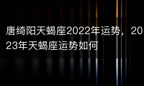 唐绮阳天蝎座2022年运势，2023年天蝎座运势如何