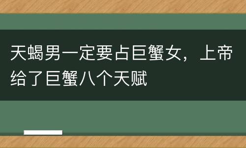 天蝎男一定要占巨蟹女，上帝给了巨蟹八个天赋