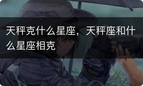 天秤克什么星座，天秤座和什么星座相克