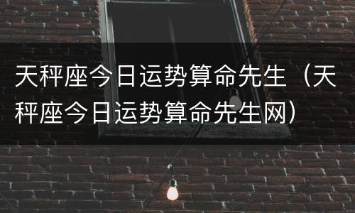 天秤座今日运势算命先生（天秤座今日运势算命先生网）