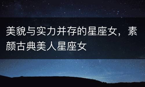 美貌与实力并存的星座女，素颜古典美人星座女
