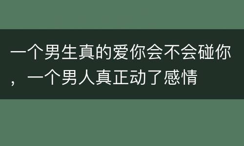 一个男生真的爱你会不会碰你，一个男人真正动了感情