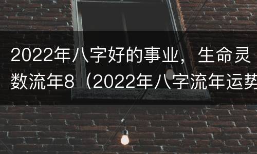 2022年八字好的事业，生命灵数流年8（2022年八字流年运势）