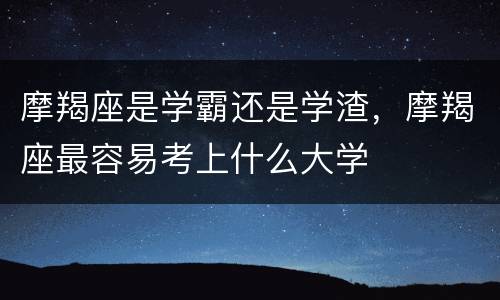 摩羯座是学霸还是学渣，摩羯座最容易考上什么大学