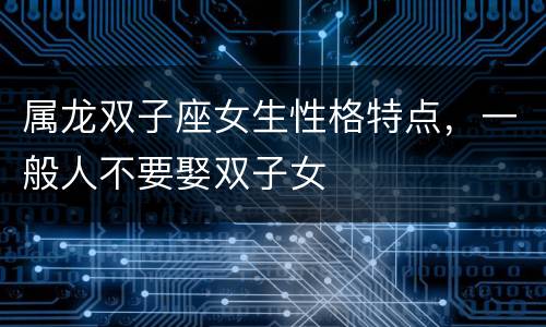 属龙双子座女生性格特点，一般人不要娶双子女