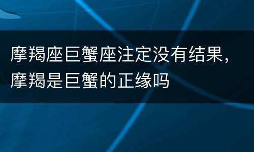 摩羯座巨蟹座注定没有结果，摩羯是巨蟹的正缘吗