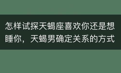 怎样试探天蝎座喜欢你还是想睡你，天蝎男确定关系的方式
