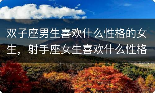 双子座男生喜欢什么性格的女生，射手座女生喜欢什么性格男生