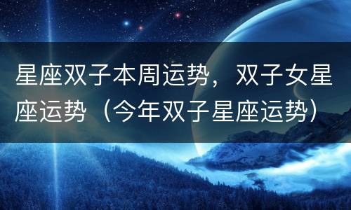 星座双子本周运势，双子女星座运势（今年双子星座运势）
