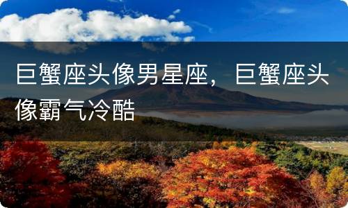 巨蟹座头像男星座，巨蟹座头像霸气冷酷