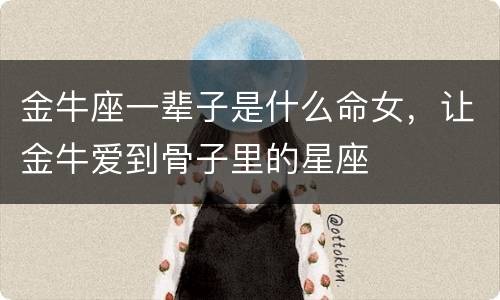 金牛座一辈子是什么命女，让金牛爱到骨子里的星座