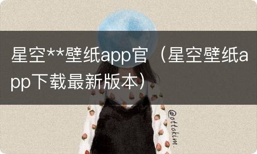 星空**壁纸app官（星空壁纸app下载最新版本）
