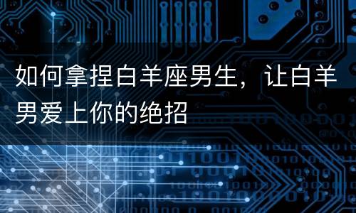 如何拿捏白羊座男生，让白羊男爱上你的绝招